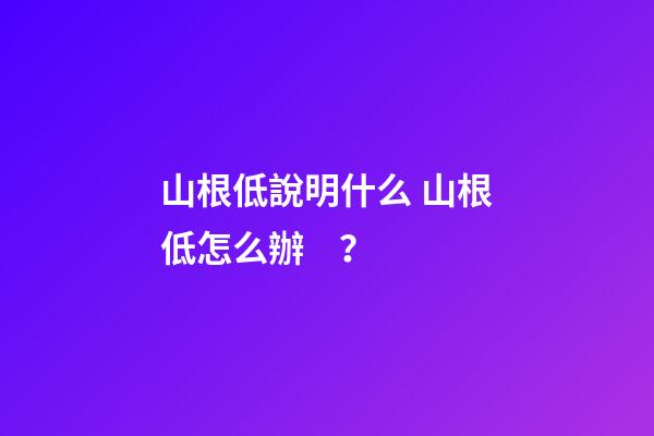 山根低說明什么 山根低怎么辦？